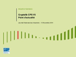 PROJETS ET SERVICES 
Cryptolib CPS V5 Point d’actualité 
Journée Nationale des Industriels – 13 Novembre 2014  