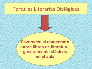 Tertulias Literarias Dialógicas




   Favorecen el comentario
   sobre libros de literatura,
    generalmente clásicos
           en el aula.
 