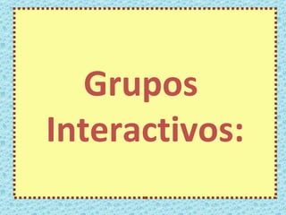 Grupos
Interactivos:
 