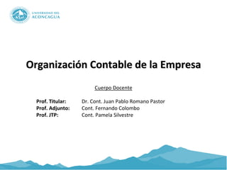 Organización Contable de la Empresa
Cuerpo Docente
Prof. Titular: Dr. Cont. Juan Pablo Romano Pastor
Prof. Adjunto: Cont. Fernando Colombo
Prof. JTP: Cont. Pamela Silvestre
 
