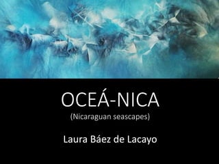 OCEÁ-NICA
(Nicaraguan seascapes)
Laura Báez de Lacayo
 