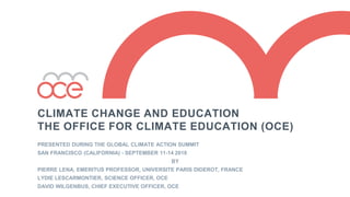 CLIMATE CHANGE AND EDUCATION
THE OFFICE FOR CLIMATE EDUCATION (OCE)
PRESENTED DURING THE GLOBAL CLIMATE ACTION SUMMIT
SAN FRANCISCO (CALIFORNIA) - SEPTEMBER 11-14 2018
BY
PIERRE LENA, EMERITUS PROFESSOR, UNIVERSITE PARIS DIDEROT, FRANCE
LYDIE LESCARMONTIER, SCIENCE OFFICER, OCE
DAVID WILGENBUS, CHIEF EXECUTIVE OFFICER, OCE
 