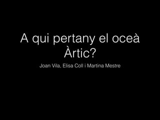 A qui pertany el oceà
Àrtic?
Joan Vila, Elisa Coll i Martina Mestre
 