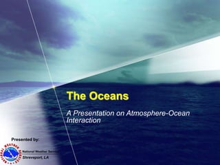 The Oceans
A Presentation on Atmosphere-Ocean
Interaction
National Weather Service
Shreveport, LA
Presented by:
 