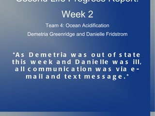 Second Life Progress Report: Week 2 Team 4: Ocean Acidification Demetria Greenridge and Danielle Fridstrom *As Demetria was out of state this week and Danielle was ill, all communication was via e-mail and text message. * 