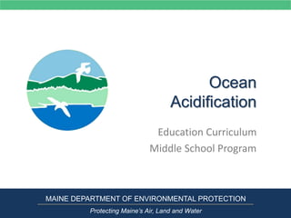 Ocean
Acidification
Education Curriculum
Middle School Program
MAINE DEPARTMENT OF ENVIRONMENTAL PROTECTION
Protecting Maine’s Air, Land and Water
 