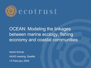 OCEAN: Modeling the linkages between marine ecology, fishing economy and coastal communities  Astrid Scholz AAAS meeting, Seattle 13 February 2004 