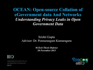 OCEAN: Open-source Collation of
eGovernment data And Networks
Understanding Privacy Leaks in Open
Government Data
Srishti Gupta
Advisor: Dr. Ponnurangam Kumaraguru
M.Tech Thesis Defense
20-November-2013

 