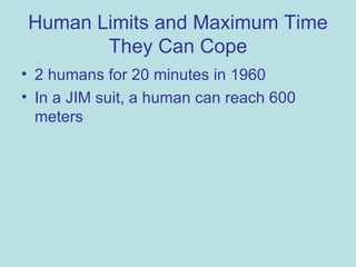 Human Limits and Maximum Time They Can Cope 2 humans for 20 minutes in 1960 In a JIM suit, a human can reach 600 meters