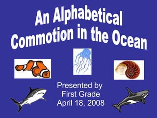 An Alphabetical Commotion in the Ocean Presented by  First Grade April 18, 2008 