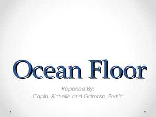 Ocean FloorOcean Floor
Reported By:
Capin, Richelle and Gamoso, Ervhic
 