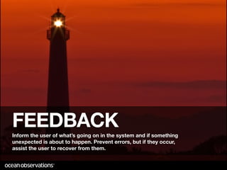 FEEDBACK
Inform the user of what’s going on in the system and if something
unexpected is about to happen. Prevent errors, but if they occur,
assist the user to recover from them.
 