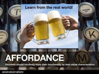 Learn from the real world!




AFFORDANCE
Elements should intuitively imply their functionality by their visual characteristics.
 