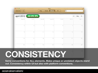 CONSISTENCY
Same conventions for ALL elements. Make unique or unrelated objects stand
out. Consistency within UI but also with platform conventions.
 