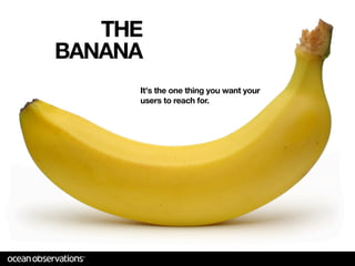 THE
BANANA
     It's the one thing you want your
     users to reach for.
 