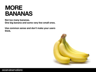 MORE
BANANAS
Not too many bananas.
One big banana and some very few small ones.

Use common sense and don't make your users
think.
 