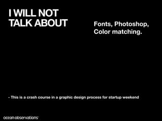 I WILL NOT
TALK ABOUT                                     Fonts, Photoshop,
                                               Color matching.




- This is a crash course in a graphic design process for startup weekend
 