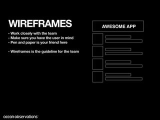 WIREFRAMES                                   AWESOME APP
- Work closely with the team
- Make sure you have the user in mind
- Pen and paper is your friend here

- Wireframes is the guideline for the team
 