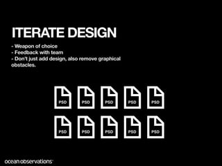 ITERATE DESIGN
- Weapon of choice
- Feedback with team
- Don’t just add design, also remove graphical
obstacles.




                   PSD       PSD       PSD       PSD   PSD




                   PSD       PSD       PSD       PSD   PSD
 
