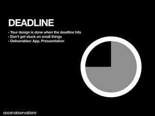 DEADLINE
- Your design is done when the deadline hits
- Don’t get stuck on small things
- Deliverables: App, Pressentation
 