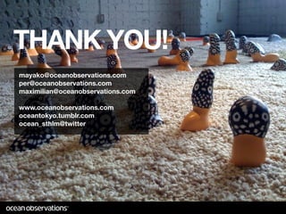 THANK YOU!
mayako@oceanobservations.com
per@oceanobservations.com
maximilian@oceanobservations.com

www.oceanobservations.com
oceantokyo.tumblr.com
ocean_sthlm@twitter
 