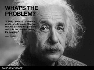 WHAT’S THE
PROBLEM?
“If I had one hour to save the
world I would spend ﬁfty-ﬁve
minutes deﬁning the problem
and only ﬁve minutes ﬁnding
the solution.”
Albert Einstein
 