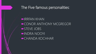 The Five famous personalities:
IRRFAN KHAN
CONOR ANTHONY MCGREGOR
STEVE JOBS
INDRA NOOYI
CHANDA KOCHHAR
 
