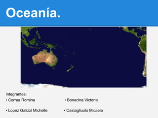 Oceanía.
Integrantes:
• Correa Romina • Bonacina Victoria
• Lopez Galizzi Michelle • Castagliuolo Micaela
 