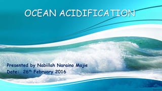 OCEAN ACIDIFICATION
Presented by Nabiilah Naraino Majie
Date: 26th February 2016
 