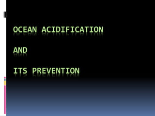 OCEAN ACIDIFICATION
AND
ITS PREVENTION
 