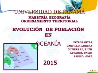 UNIVERSIDAD DE PANAMÁ
MAESTRÍA GEOGRAFÍA
ORDENAMIENTO TERRITORIAL
EVOLUCIÓN DE POBLACIÓN
EN
J
OCEANÍA INTEGRANTES
CASTILLO, LORENA
GUTIERREZ, RUTH
ÁLVAREZ, DAVID
ESPINO, JOSÉ
2015
 