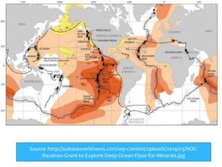 Source :http://subseaworldnews.com/wp-content/uploads/2014/03/NOC-
Receives-Grant-to-Explore-Deep-Ocean-Floor-for-Minerals.jpg
 