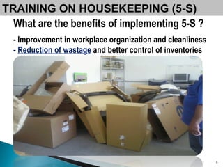 What are the benefits of implementing 5-S ? -   Improvement in workplace organization and cleanliness -  Reduction of wastage   and better control of inventories TRAINING ON HOUSEKEEPING (5-S) 