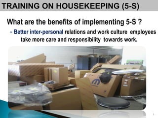 What are the benefits of implementing 5-S ? -  Better inter-personal  relations and work culture   employees take more care and responsibility  towards work. TRAINING ON HOUSEKEEPING (5-S) 