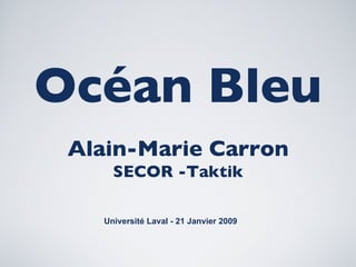 Océan Bleu Alain-Marie Carron SECOR -Taktik Université Laval - 21 Janvier 2009 