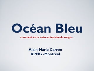 Océan Bleucomment sortir votre entreprise du rouge…
Alain-Marie Carron
KPMG -Montréal
 