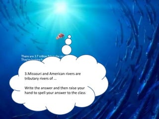 3.Missouri and American rivers are
tributary rivers of …
Write the answer and then raise your
hand to spell your answer to the class
 