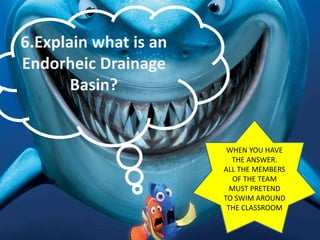 6.Explain what is an
Endorheic Drainage
Basin?
WHEN YOU HAVE
THE ANSWER.
ALL THE MEMBERS
OF THE TEAM
MUST PRETEND
TO SWIM AROUND
THE CLASSROOM
 