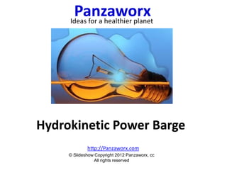 Panzaworx
     Ideas for a healthier planet




Hydrokinetic Power Barge
             http://Panzaworx.com
     © Slideshow Copyright 2012 Panzaworx, cc
                All rights reserved
 