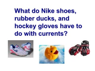 What do Nike shoes,
rubber ducks, and
hockey gloves have to
do with currents?
 
