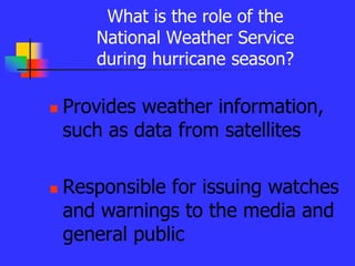 What is the role of the
National Weather Service
during hurricane season?
 Provides weather information,
such as data from satellites
 Responsible for issuing watches
and warnings to the media and
general public
 