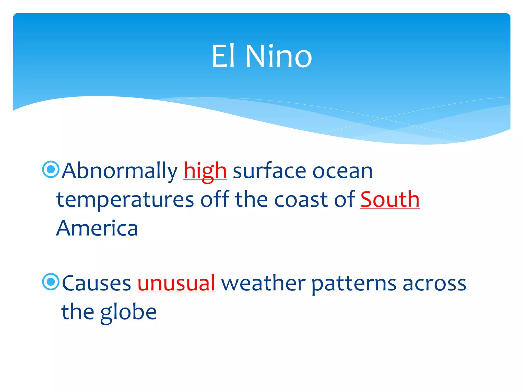 El  Nino  


      Abnormally  high  surface  ocean  
     temperatures  off  the  coast  of  South  
     America  
            
        Causes  unusual  weather  patterns  across  
        the  globe  
  

       
 
