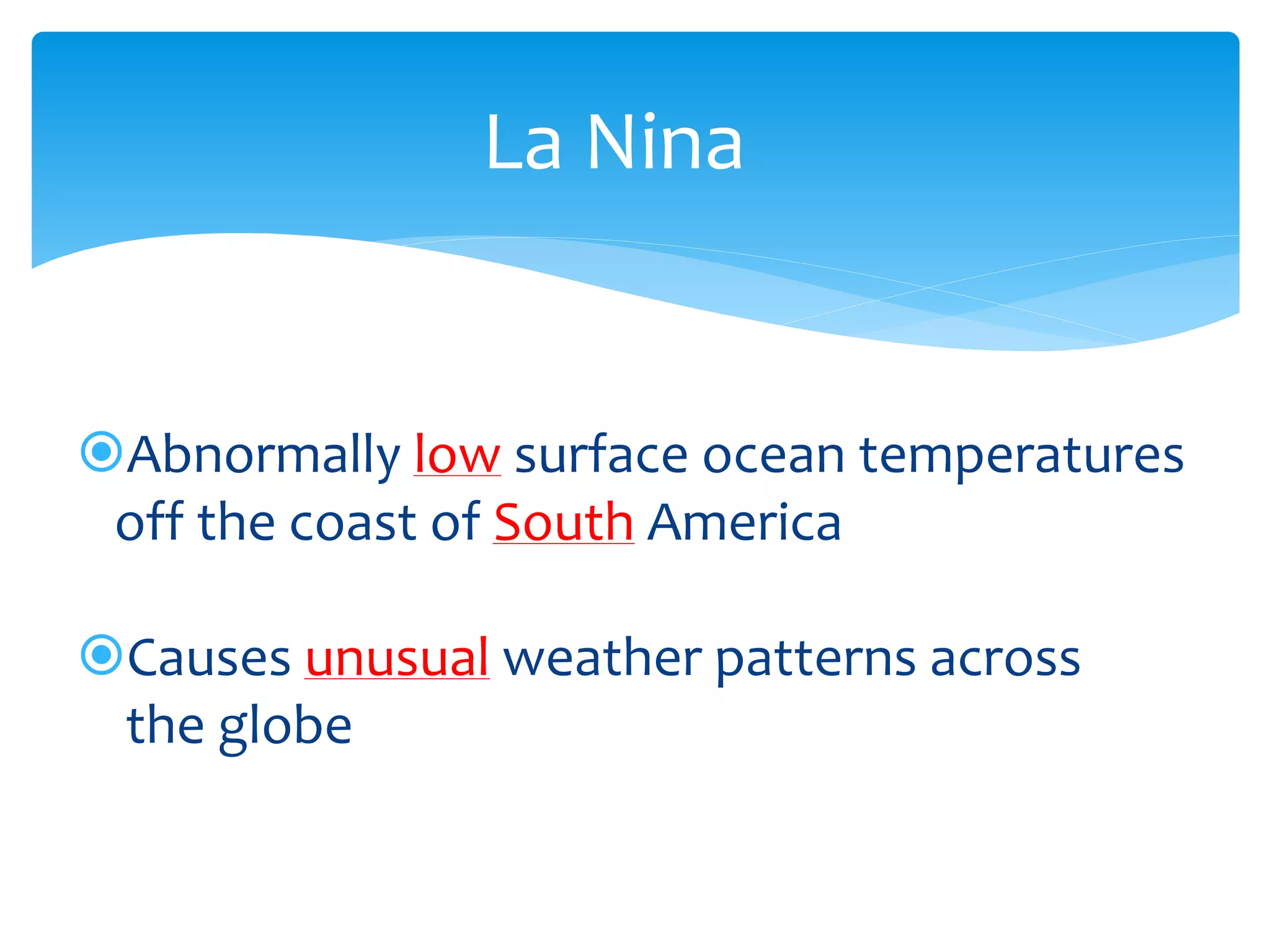 La  Nina  


        Abnormally  low  surface  ocean  temperatures  
      off  the  coast  of  South  America  
          
        Causes  unusual  weather  patterns  across  
        the  globe  
   
 