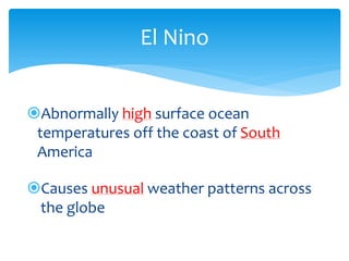 El  Nino  


      Abnormally  high  surface  ocean  
     temperatures  off  the  coast  of  South  
     America  
            
        Causes  unusual  weather  patterns  across  
        the  globe  
  

       
 