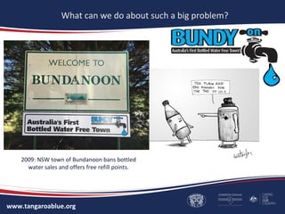 www.tangaroablue.org
What can we do about such a big problem?
2009: NSW town of Bundanoon bans bottled
water sales and offers free refill points.
 