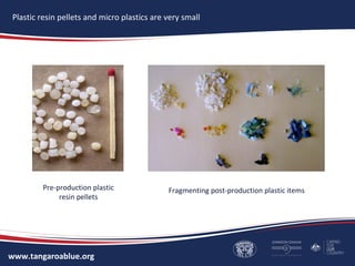 www.tangaroablue.org
Plastic resin pellets and micro plastics are very small
Pre-production plastic
resin pellets
Fragmenting post-production plastic items
 