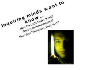 Inquiring minds want to know … . How Do Light Sticks Work? What is Bioluminescence? How does Bioluminescence work? 
