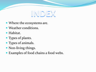  Where the ecosystems are. 
 Weather conditions. 
 Habitat. 
 Types of plants. 
 Types of animals. 
 Non-living things. 
 Examples of food chains a food webs. 
 