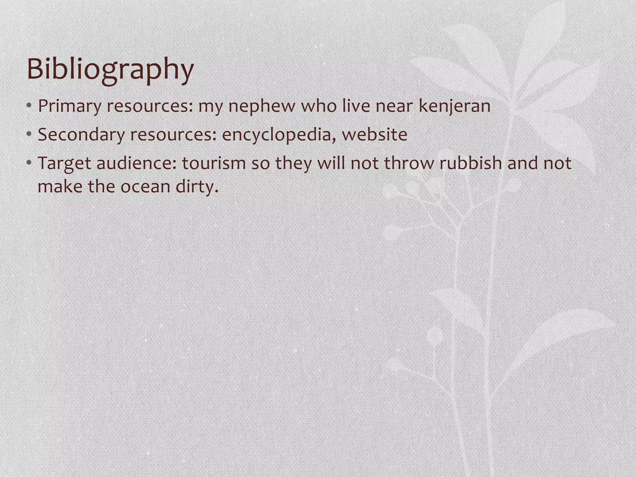 Bibliography 
• Primary resources: my nephew who live near kenjeran 
• Secondary resources: encyclopedia, website 
• Target audience: tourism so they will not throw rubbish and not 
make the ocean dirty. 
