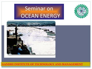 Seminar on
OCEAN ENERGY
GANDHI INSTITUTE OF TECHNOLOGY AND MANAGEMENT
 